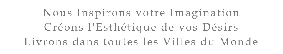Nous Inspirons votre Imagination, Crons l'Esthtique de vos Dsirs. Livrons dans toutes les Villes du Monde